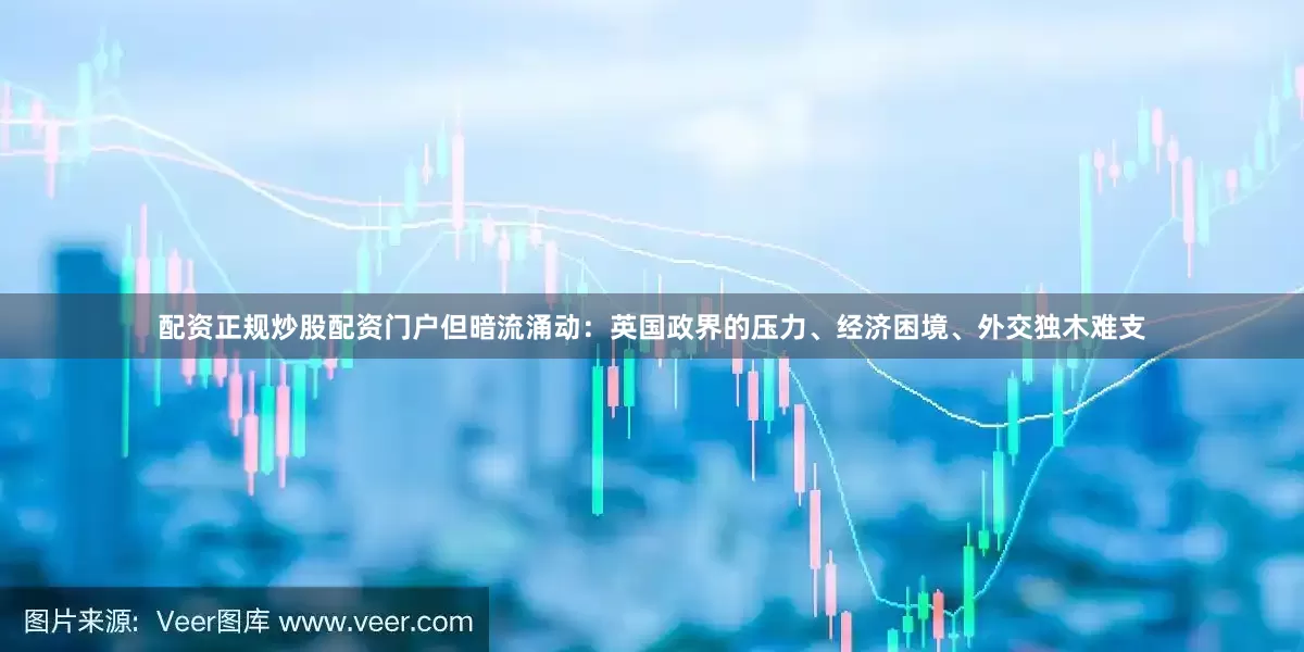 配资正规炒股配资门户但暗流涌动：英国政界的压力、经济困境、外交独木难支