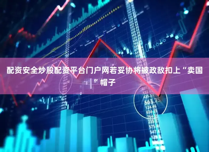 配资安全炒股配资平台门户网若妥协将被政敌扣上“卖国”帽子