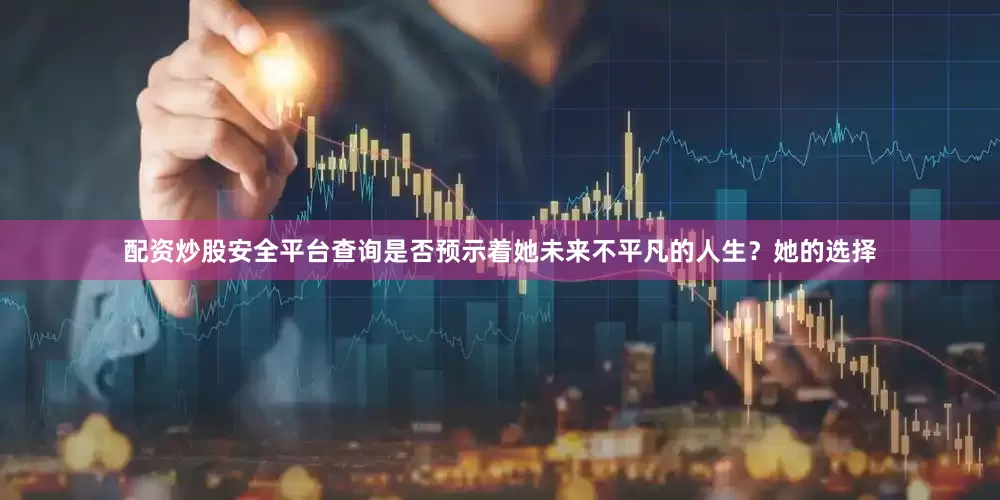 配资炒股安全平台查询是否预示着她未来不平凡的人生？她的选择