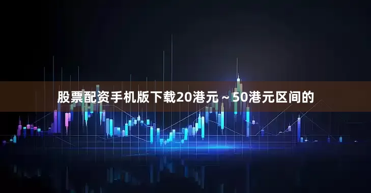 股票配资手机版下载20港元～50港元区间的