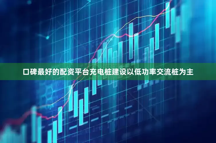 口碑最好的配资平台充电桩建设以低功率交流桩为主