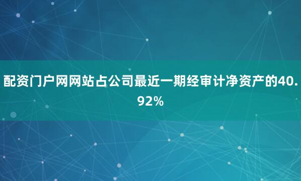 配资门户网网站占公司最近一期经审计净资产的40.92%