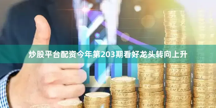 炒股平台配资今年第203期看好龙头转向上升
