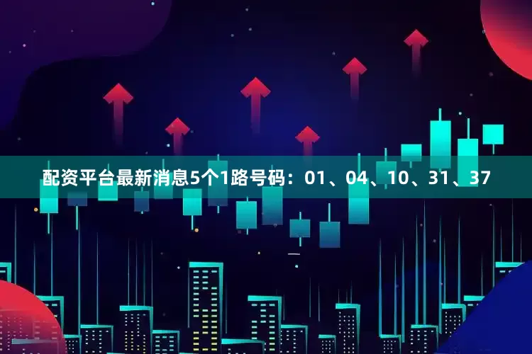 配资平台最新消息5个1路号码：01、04、10、31、37