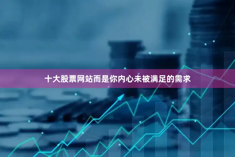 十大股票网站而是你内心未被满足的需求