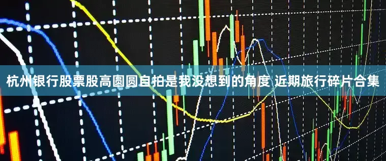 杭州银行股票股高圆圆自拍是我没想到的角度 近期旅行碎片合集