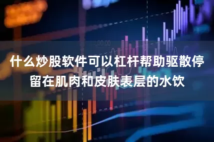 什么炒股软件可以杠杆帮助驱散停留在肌肉和皮肤表层的水饮
