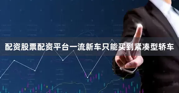 配资股票配资平台一流新车只能买到紧凑型轿车