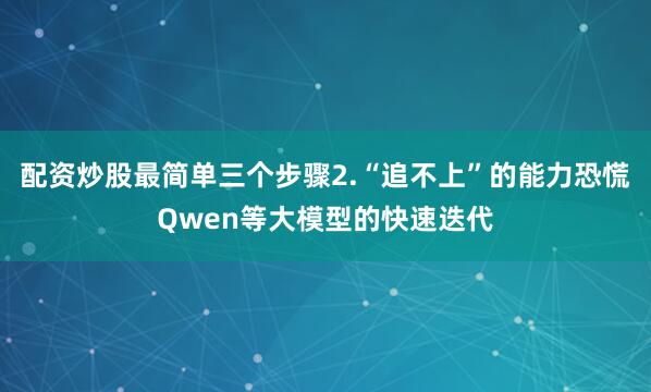 配资炒股最简单三个步骤2.“追不上”的能力恐慌Qwen等大模型的快速迭代