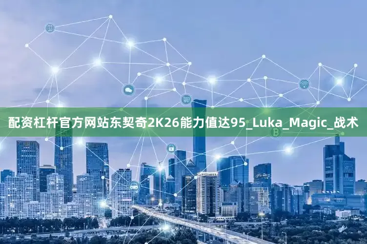 配资杠杆官方网站东契奇2K26能力值达95_Luka_Magic_战术