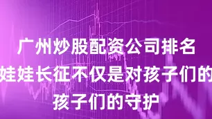 广州炒股配资公司排名这段娃娃长征不仅是对孩子们的守护