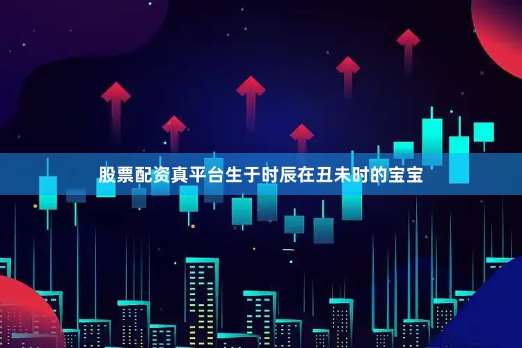 股票配资真平台生于时辰在丑未时的宝宝