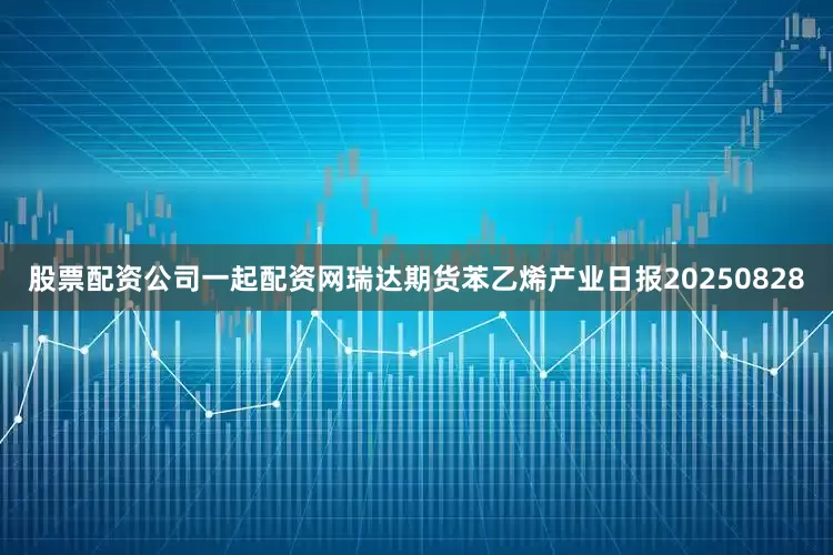 股票配资公司一起配资网瑞达期货苯乙烯产业日报20250828