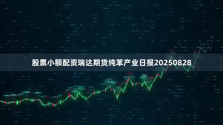 股票小额配资瑞达期货纯苯产业日报20250828