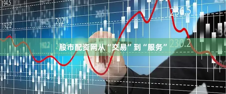 股市配资网从“交易”到“服务”