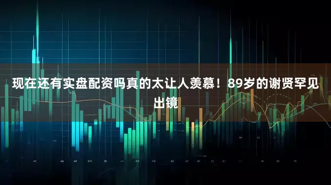 现在还有实盘配资吗真的太让人羡慕！89岁的谢贤罕见出镜