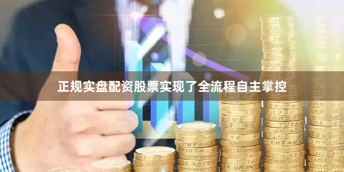 正规实盘配资股票实现了全流程自主掌控