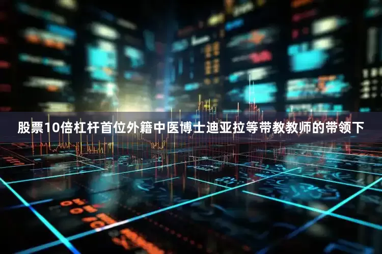 股票10倍杠杆首位外籍中医博士迪亚拉等带教教师的带领下