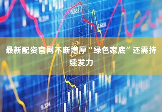 最新配资官网不断增厚“绿色家底”还需持续发力