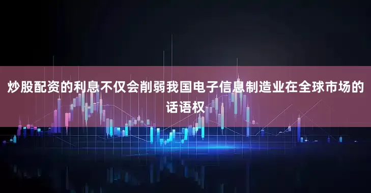 炒股配资的利息不仅会削弱我国电子信息制造业在全球市场的话语权