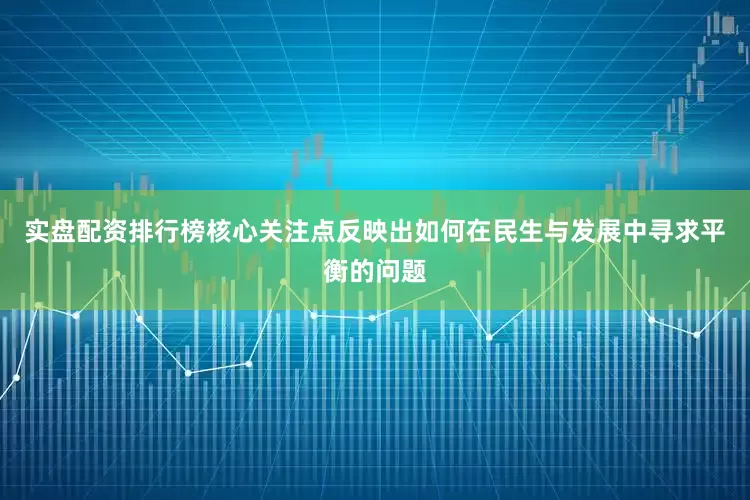 实盘配资排行榜核心关注点反映出如何在民生与发展中寻求平衡的问题
