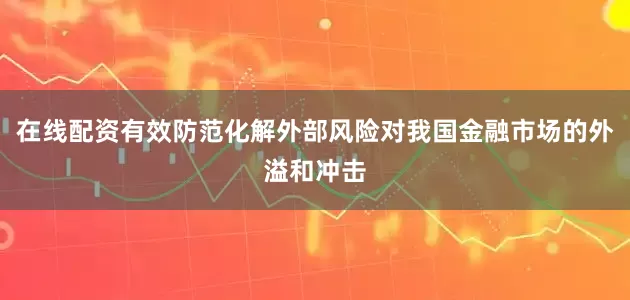在线配资有效防范化解外部风险对我国金融市场的外溢和冲击