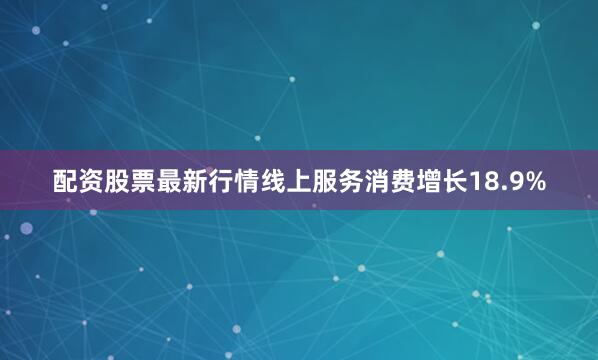 配资股票最新行情线上服务消费增长18.9%