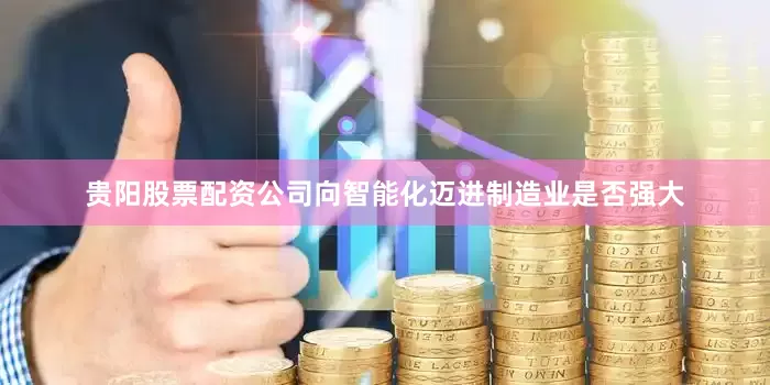 贵阳股票配资公司　　向智能化迈进　　制造业是否强大