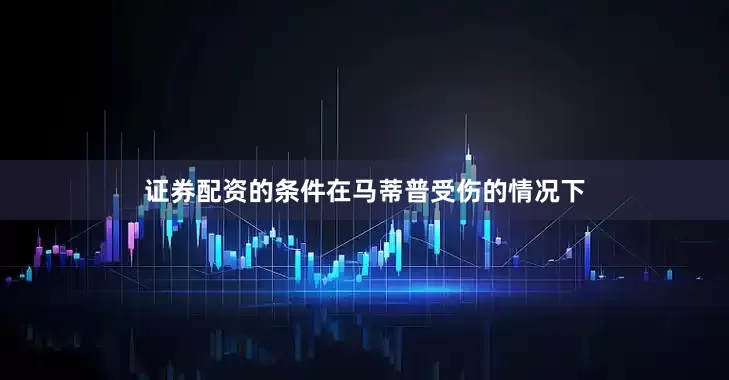 证券配资的条件在马蒂普受伤的情况下