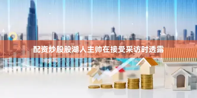 配资炒股股湖人主帅在接受采访时透露