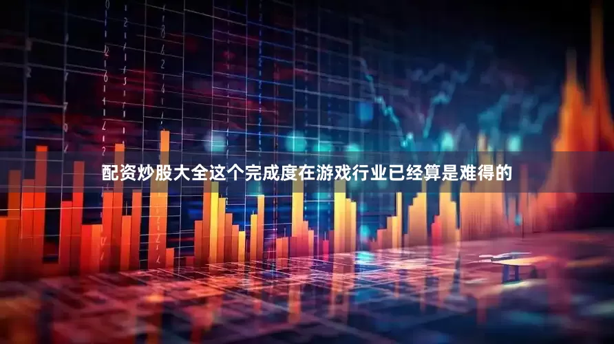 配资炒股大全这个完成度在游戏行业已经算是难得的